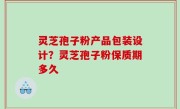 灵芝孢子粉产品包装设计？灵芝孢子粉保质期多久