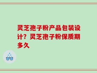 灵芝孢子粉产品包装设计？灵芝孢子粉保质期多久