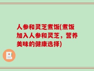 人参和灵芝煮饭(煮饭加入人参和灵芝，营养美味的健康选择)