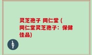 灵芝孢子 同仁堂 (同仁堂灵芝孢子：保健佳品)