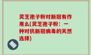 灵芝孢子粉对新冠有作用么(灵芝孢子粉：一种对抗新冠病毒的天然选择)