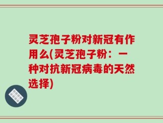 灵芝孢子粉对新冠有作用么(灵芝孢子粉：一种对抗新冠病毒的天然选择)
