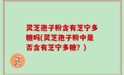 灵芝孢子粉含有芝宁多糖吗(灵芝孢子粉中是否含有芝宁多糖？)