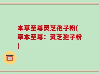 本草至尊灵芝孢子粉(草本至尊：灵芝孢子粉)