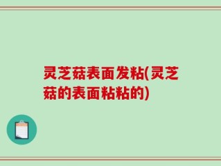 灵芝菇表面发粘(灵芝菇的表面粘粘的)