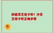 研磨灵芝孢子粉？冲灵芝孢子粉正确步骤