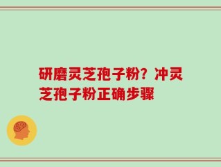 研磨灵芝孢子粉？冲灵芝孢子粉正确步骤