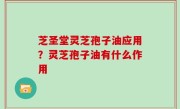 芝圣堂灵芝孢子油应用？灵芝孢子油有什么作用