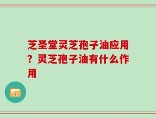 芝圣堂灵芝孢子油应用？灵芝孢子油有什么作用