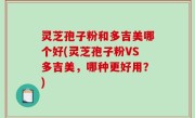 灵芝孢子粉和多吉美哪个好(灵芝孢子粉VS多吉美，哪种更好用？)