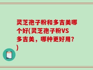 灵芝孢子粉和多吉美哪个好(灵芝孢子粉VS多吉美，哪种更好用？)