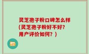 灵芝孢子粉口碑怎么样(灵芝孢子粉好不好？用户评价如何？)