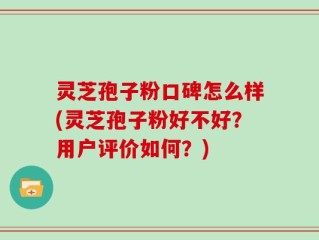 灵芝孢子粉口碑怎么样(灵芝孢子粉好不好？用户评价如何？)