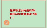 孢子粉怎么吃最科学(如何科学地食用孢子粉？)