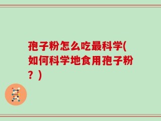孢子粉怎么吃最科学(如何科学地食用孢子粉？)