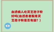 血透病人吃灵芝孢子粉好吗(血透患者服用灵芝孢子粉是否有益？)