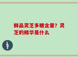 鲜品灵芝多糖含量？灵芝的精华是什么