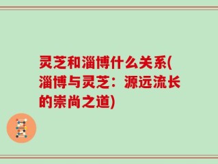 灵芝和淄博什么关系(淄博与灵芝：源远流长的崇尚之道)