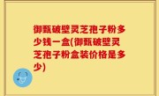 御甄破壁灵芝孢子粉多少钱一盒(御甄破壁灵芝孢子粉盒装价格是多少)