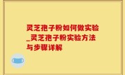 灵芝孢子粉如何做实验_灵芝孢子粉实验方法与步骤详解