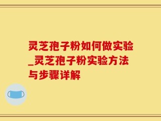 灵芝孢子粉如何做实验_灵芝孢子粉实验方法与步骤详解