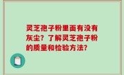灵芝孢子粉里面有没有灰尘？了解灵芝孢子粉的质量和检验方法？