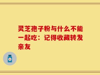 灵芝孢子粉与什么不能一起吃：记得收藏转发亲友