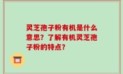 灵芝孢子粉有机是什么意思？了解有机灵芝孢子粉的特点？