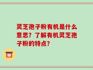灵芝孢子粉有机是什么意思？了解有机灵芝孢子粉的特点？