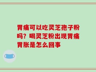 胃痛可以吃灵芝孢子粉吗？喝灵芝粉出现胃痛胃胀是怎么回事