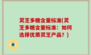 灵芝多糖含量标准(灵芝多糖含量标准：如何选择优质灵芝产品？)