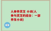 人参养灵芝 小说(人参与灵芝的结合：一部养生小说)
