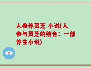 人参养灵芝 小说(人参与灵芝的结合：一部养生小说)