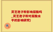灵芝孢子粉影响尿酸吗_灵芝孢子粉对尿酸水平的影响研究)