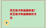 灵芝孢子粉面膜修复？灵芝孢子粉面膜制作方法