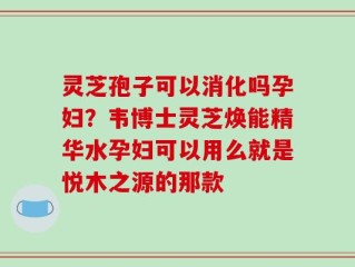 灵芝孢子可以消化吗孕妇？韦博士灵芝焕能精华水孕妇可以用么就是悦木之源的那款