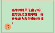 鑫华源牌灵芝孢子粉(鑫华源灵芝孢子粉：提升免疫力和健康的选择)