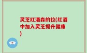灵芝红酒森的拉(红酒中加入灵芝提升健康 )