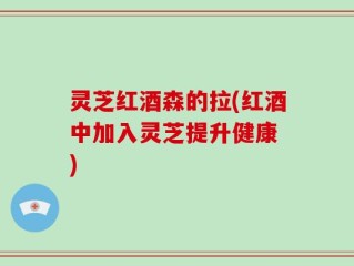 灵芝红酒森的拉(红酒中加入灵芝提升健康 )