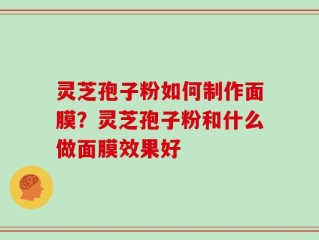 灵芝孢子粉如何制作面膜？灵芝孢子粉和什么做面膜效果好