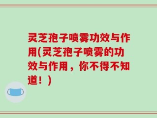 灵芝孢子喷雾功效与作用(灵芝孢子喷雾的功效与作用，你不得不知道！)