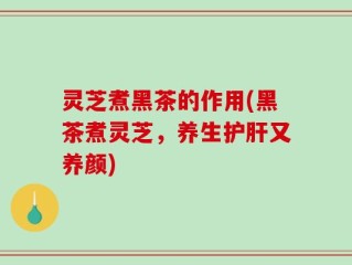 灵芝煮黑茶的作用(黑茶煮灵芝，养生护肝又养颜)