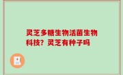 灵芝多糖生物活菌生物科技？灵芝有种子吗