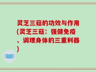 灵芝三菇的功效与作用(灵芝三菇：强健免疫、调理身体的三重利器)