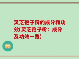 灵芝孢子粉的成分和功效(灵芝孢子粉：成分及功效一览)