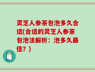 灵芝人参茶包泡多久合适(合适的灵芝人参茶包泡法解析：泡多久最佳？)