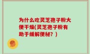 为什么吃灵芝孢子粉大便干燥(灵芝孢子粉有助于缓解便秘？)