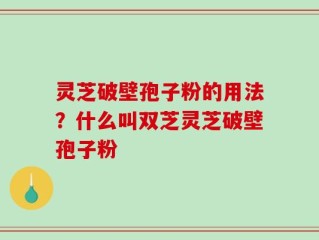 灵芝破壁孢子粉的用法？什么叫双芝灵芝破壁孢子粉