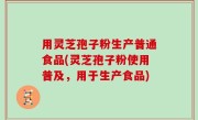 用灵芝孢子粉生产普通食品(灵芝孢子粉使用普及，用于生产食品)