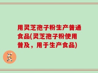 用灵芝孢子粉生产普通食品(灵芝孢子粉使用普及，用于生产食品)